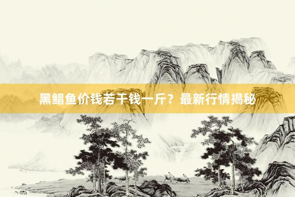 黑鲳鱼价钱若干钱一斤？最新行情揭秘