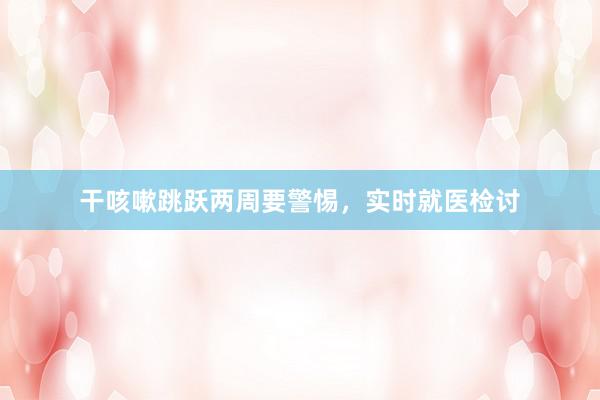 干咳嗽跳跃两周要警惕，实时就医检讨