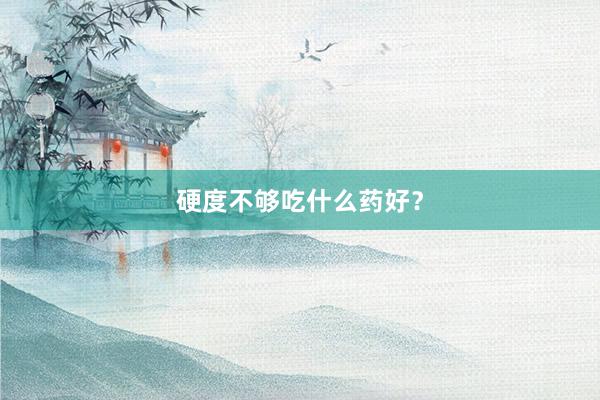 硬度不够吃什么药好？