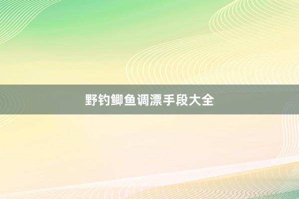 野钓鲫鱼调漂手段大全